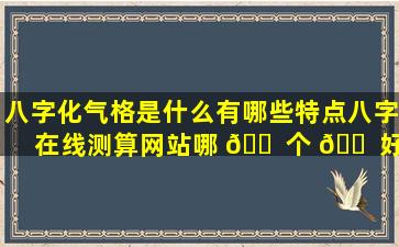 八字化气格是什么有哪些特点八字在线测算网站哪 🐠 个 🐠 好